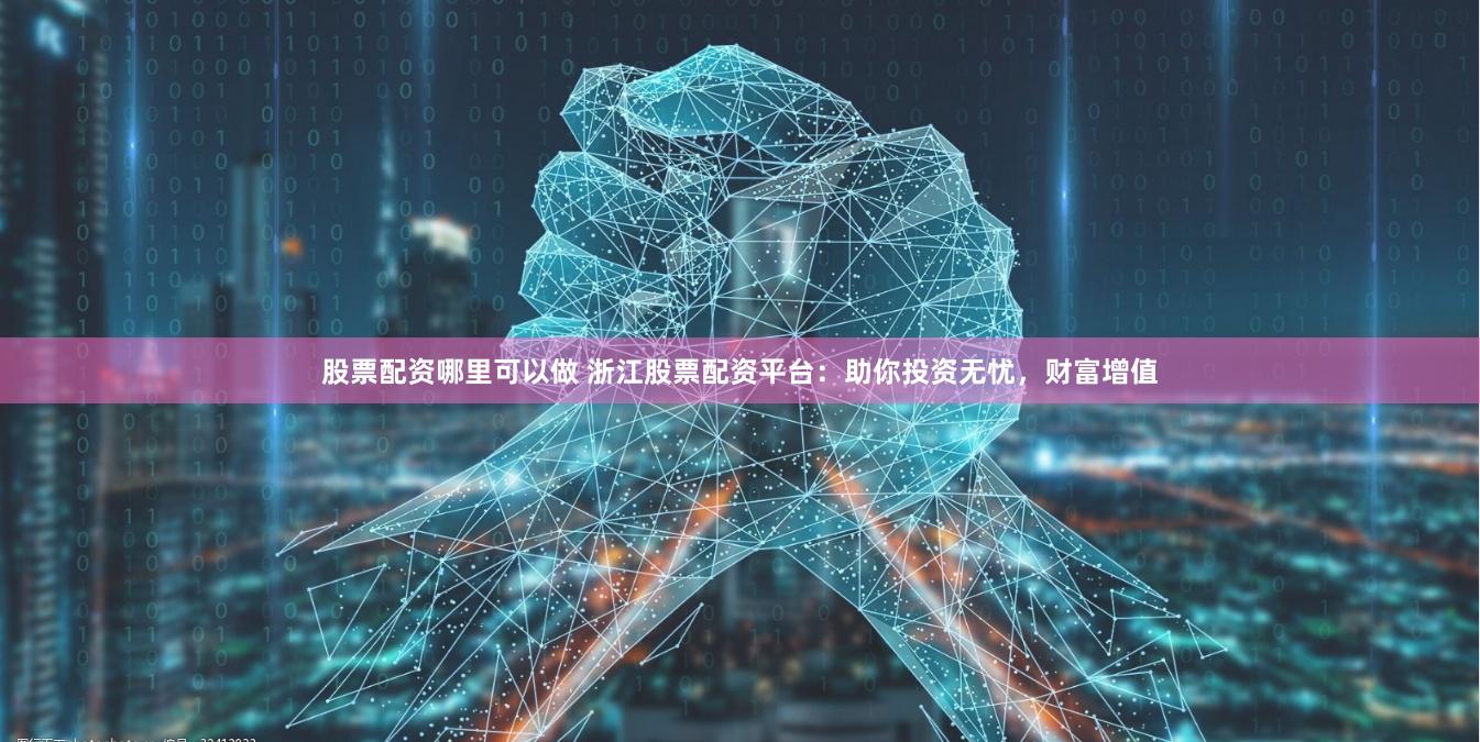 股票配资哪里可以做 浙江股票配资平台：助你投资无忧，财富增值