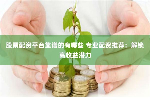 股票配资平台靠谱的有哪些 专业配资推荐：解锁高收益潜力