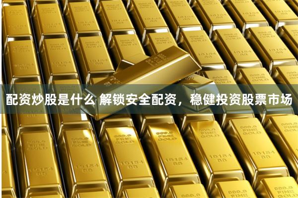 配资炒股是什么 解锁安全配资，稳健投资股票市场