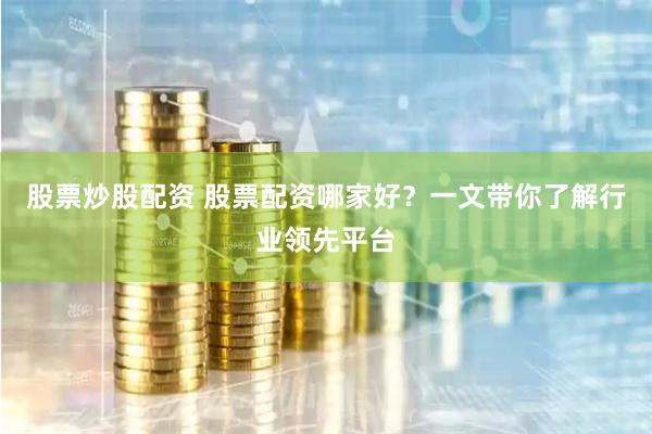 股票炒股配资 股票配资哪家好？一文带你了解行业领先平台