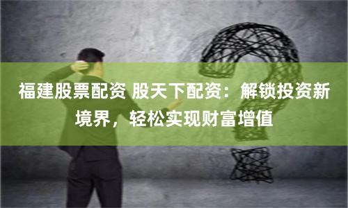 福建股票配资 股天下配资：解锁投资新境界，轻松实现财富增值