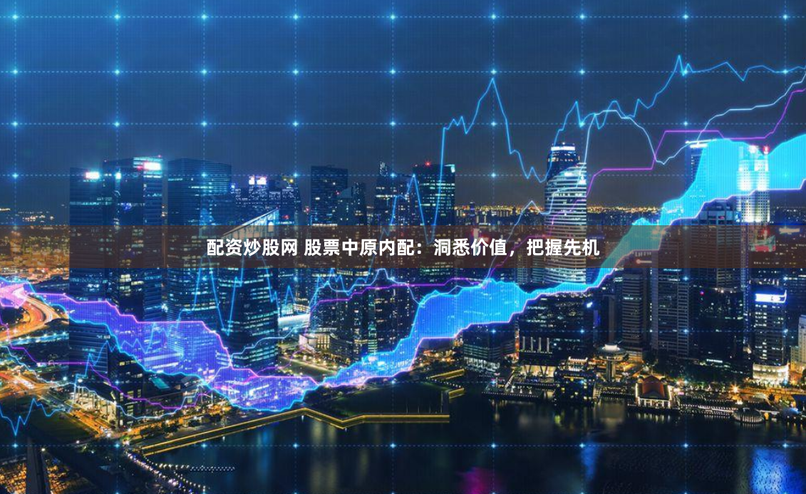 配资炒股网 股票中原内配：洞悉价值，把握先机