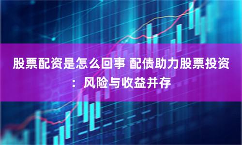 股票配资是怎么回事 配债助力股票投资：风险与收益并存