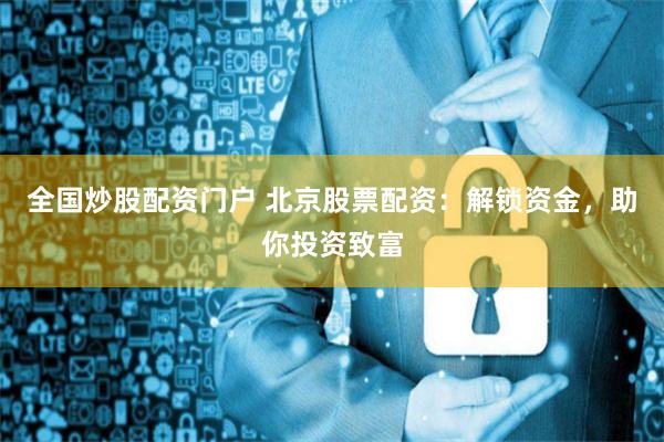 全国炒股配资门户 北京股票配资：解锁资金，助你投资致富