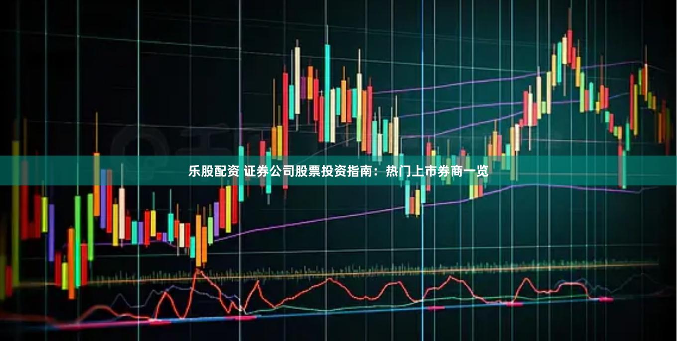乐股配资 证券公司股票投资指南：热门上市券商一览