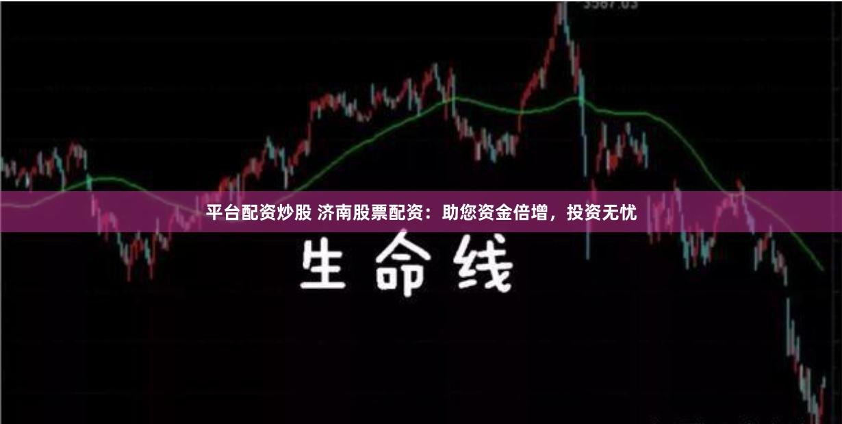 平台配资炒股 济南股票配资：助您资金倍增，投资无忧