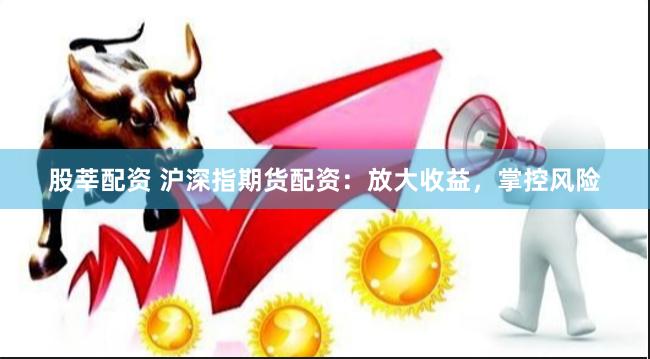 股莘配资 沪深指期货配资：放大收益，掌控风险