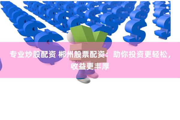 专业炒股配资 郴州股票配资：助你投资更轻松，收益更丰厚
