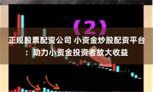 正规股票配资公司 小资金炒股配资平台：助力小资金投资者放大收益