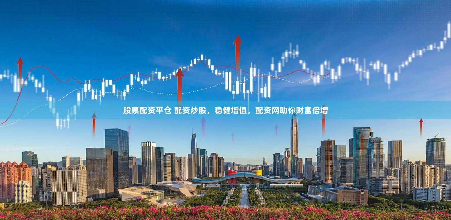 股票配资平仓 配资炒股，稳健增值，配资网助你财富倍增
