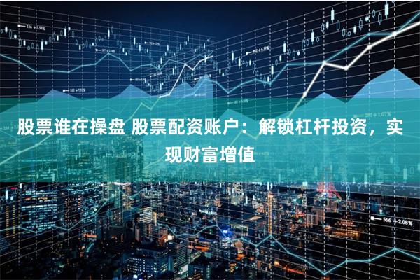 股票谁在操盘 股票配资账户：解锁杠杆投资，实现财富增值