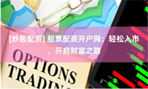 [炒股配资] 股票配资开户网：轻松入市，开启财富之路