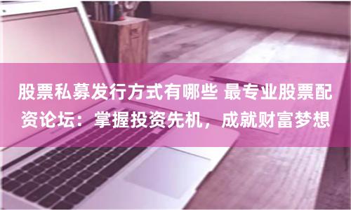 股票私募发行方式有哪些 最专业股票配资论坛：掌握投资先机，成就财富梦想