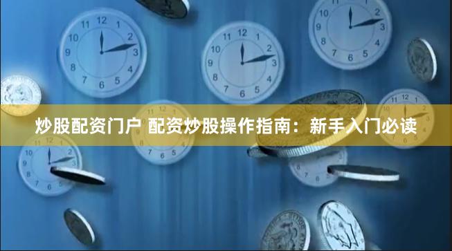 炒股配资门户 配资炒股操作指南：新手入门必读