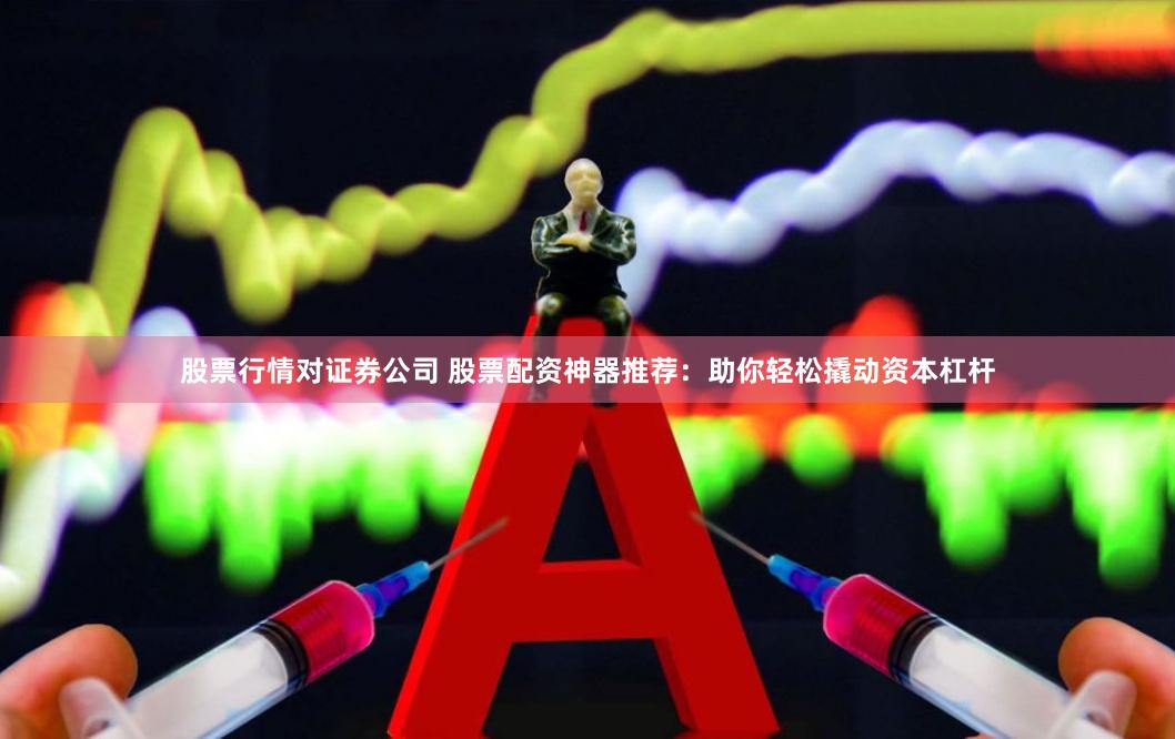 股票行情对证券公司 股票配资神器推荐：助你轻松撬动资本杠杆