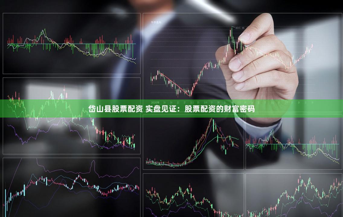 岱山县股票配资 实盘见证：股票配资的财富密码