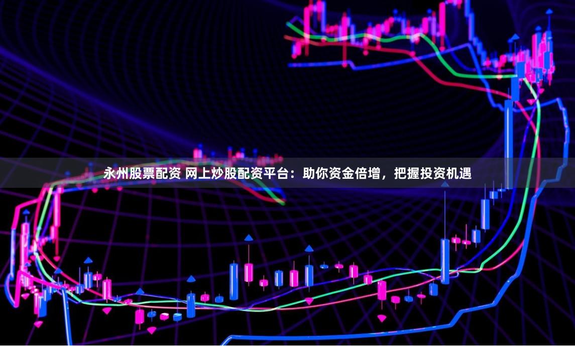 永州股票配资 网上炒股配资平台：助你资金倍增，把握投资机遇