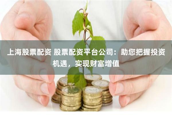 上海股票配资 股票配资平台公司：助您把握投资机遇，实现财富增值