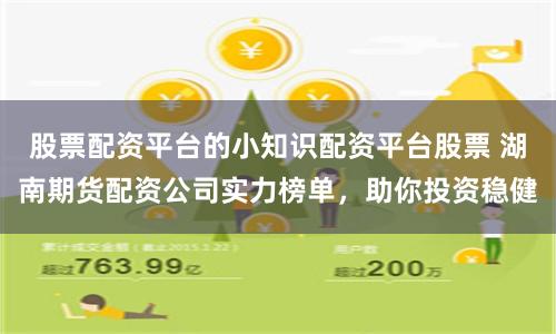股票配资平台的小知识配资平台股票 湖南期货配资公司实力榜单，助你投资稳健