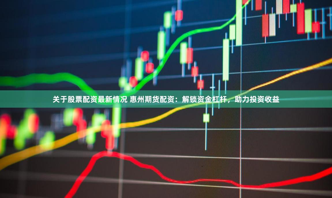 关于股票配资最新情况 惠州期货配资：解锁资金杠杆，助力投资收益