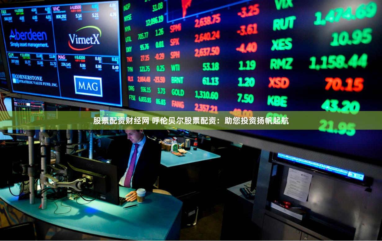 股票配资财经网 呼伦贝尔股票配资：助您投资扬帆起航