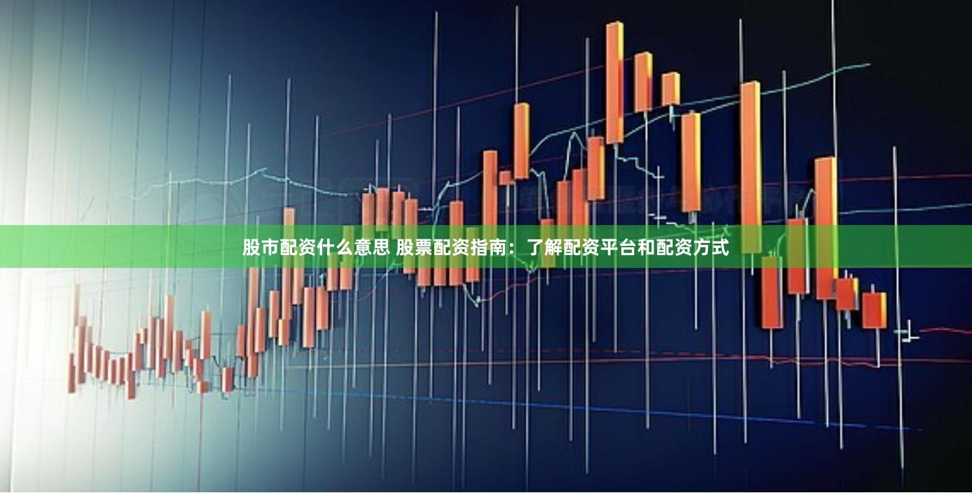 股市配资什么意思 股票配资指南：了解配资平台和配资方式