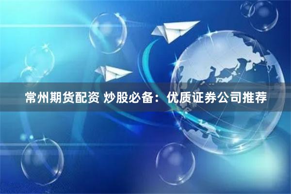 常州期货配资 炒股必备：优质证券公司推荐