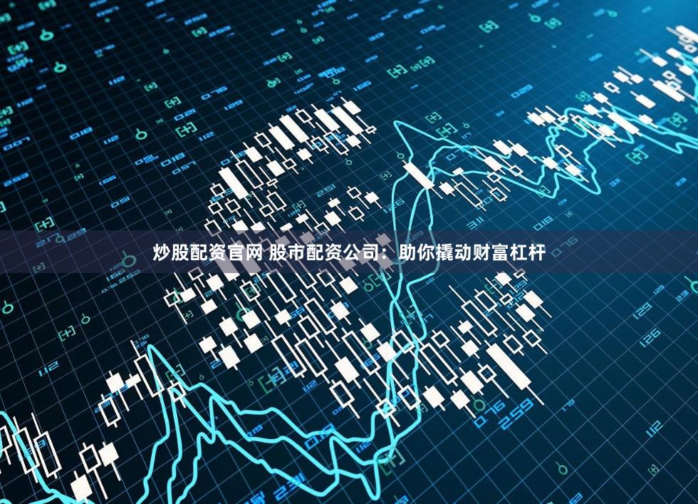 炒股配资官网 股市配资公司：助你撬动财富杠杆