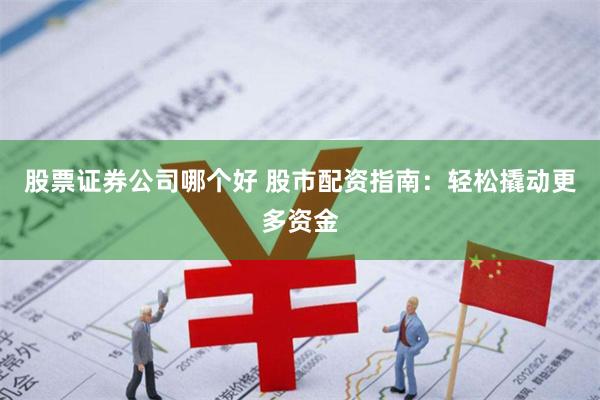 股票证券公司哪个好 股市配资指南：轻松撬动更多资金