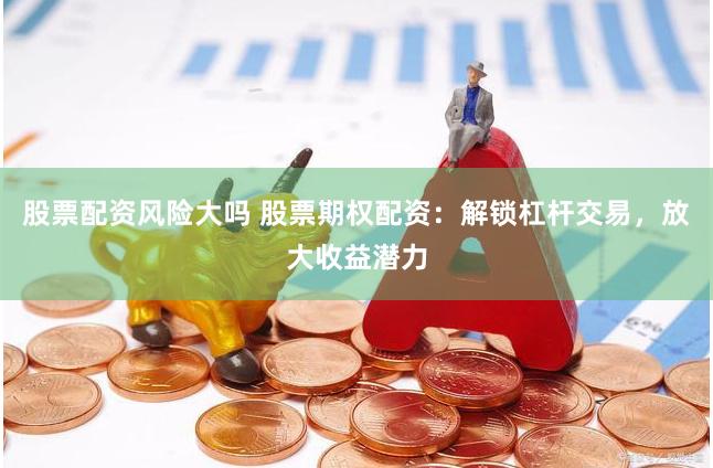 股票配资风险大吗 股票期权配资：解锁杠杆交易，放大收益潜力