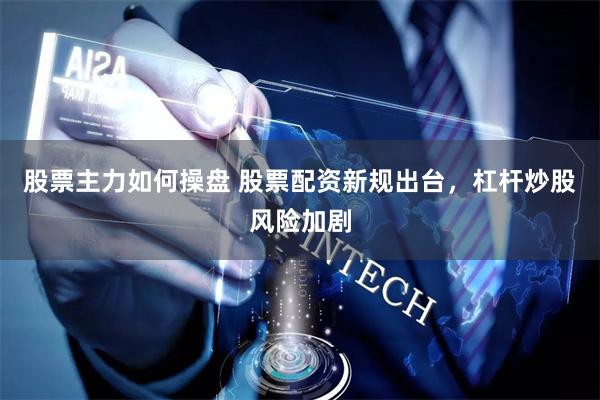 股票主力如何操盘 股票配资新规出台，杠杆炒股风险加剧