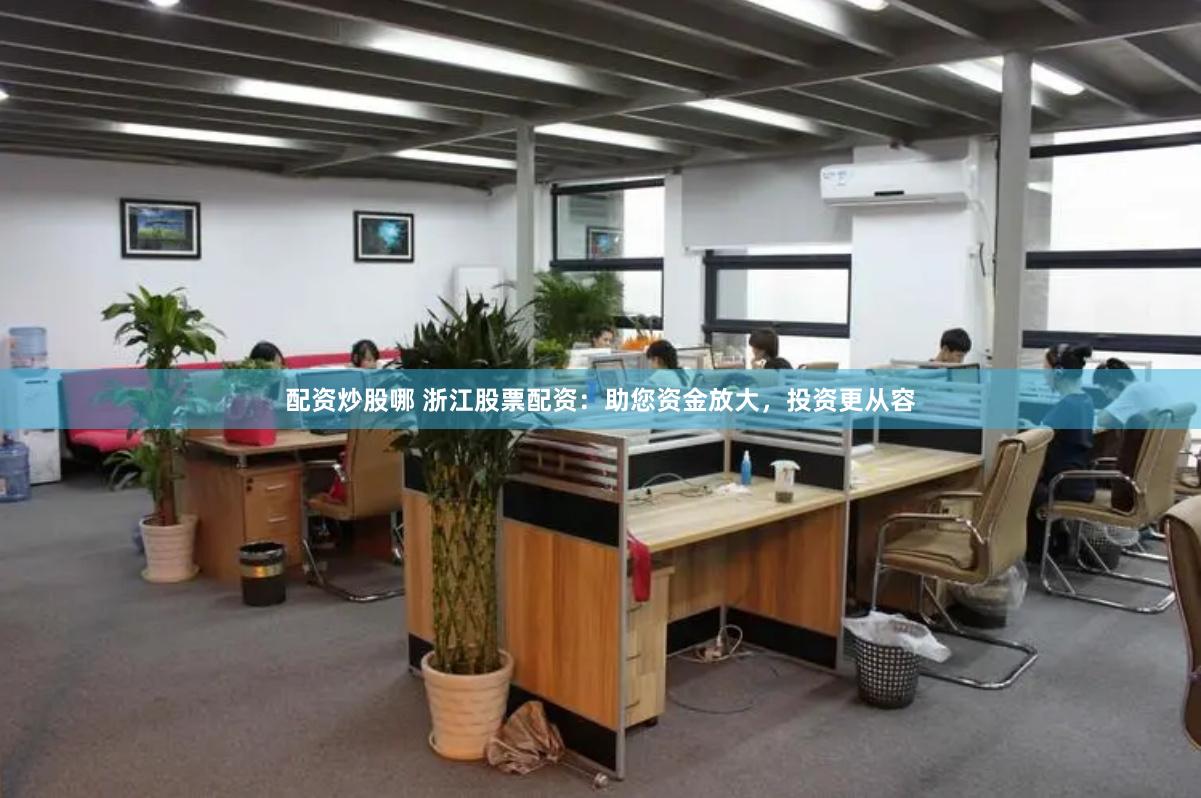 配资炒股哪 浙江股票配资：助您资金放大，投资更从容