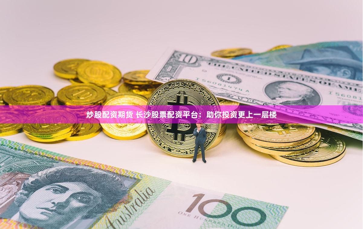 炒股配资期货 长沙股票配资平台：助你投资更上一层楼