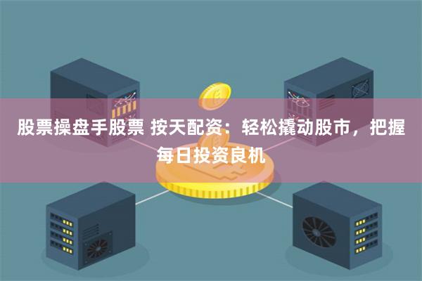 股票操盘手股票 按天配资：轻松撬动股市，把握每日投资良机