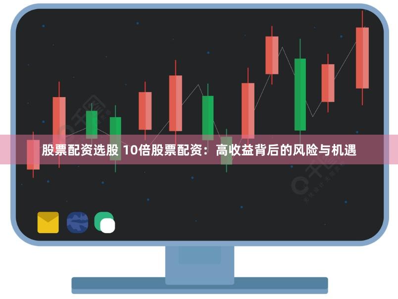 股票配资选股 10倍股票配资：高收益背后的风险与机遇