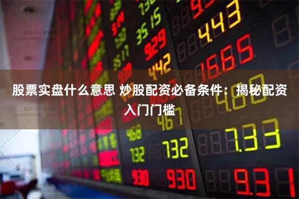 股票实盘什么意思 炒股配资必备条件：揭秘配资入门门槛