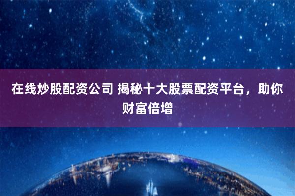 在线炒股配资公司 揭秘十大股票配资平台，助你财富倍增