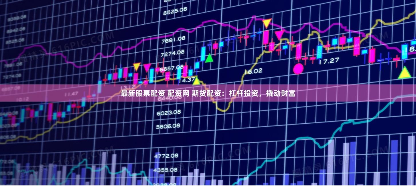 最新股票配资 配资网 期货配资：杠杆投资，撬动财富