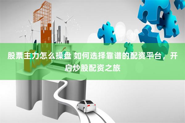 股票主力怎么操盘 如何选择靠谱的配资平台，开启炒股配资之旅