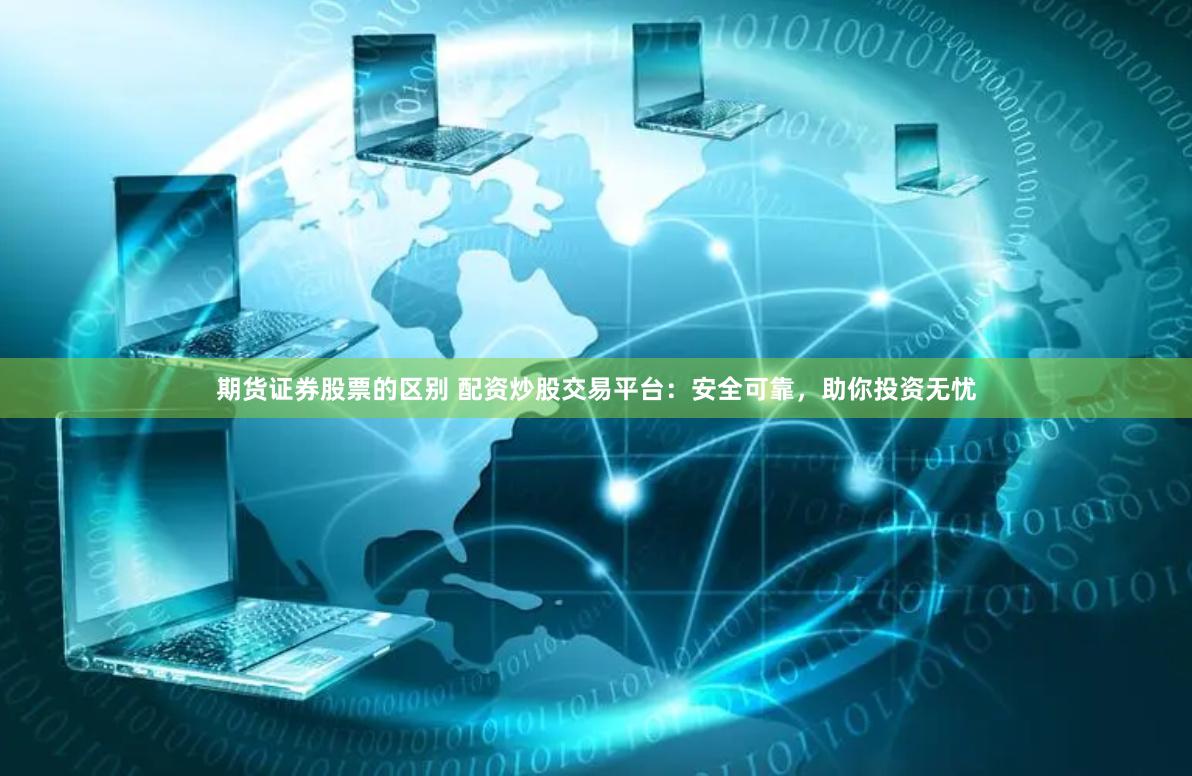 期货证券股票的区别 配资炒股交易平台：安全可靠，助你投资无忧