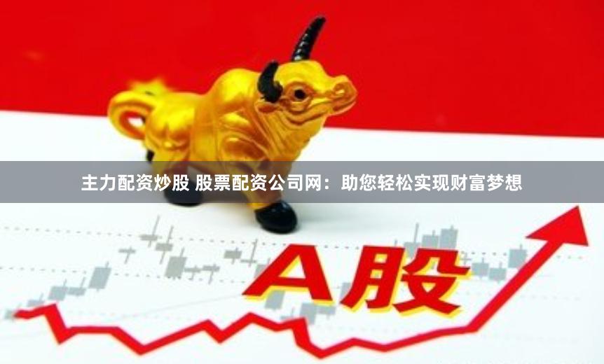 主力配资炒股 股票配资公司网：助您轻松实现财富梦想