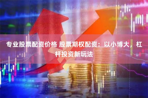 专业股票配资价格 股票期权配资：以小博大，杠杆投资新玩法