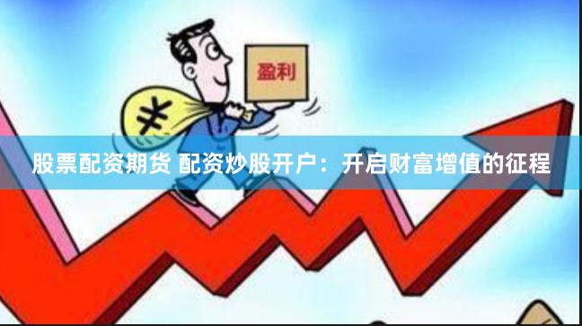 股票配资期货 配资炒股开户：开启财富增值的征程