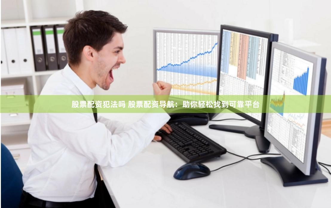 股票配资犯法吗 股票配资导航：助你轻松找到可靠平台