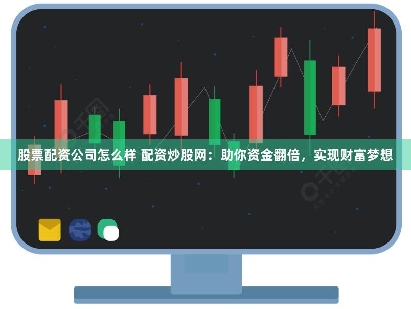 股票配资公司怎么样 配资炒股网：助你资金翻倍，实现财富梦想
