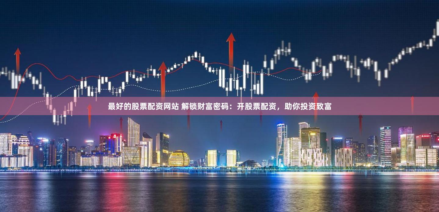 最好的股票配资网站 解锁财富密码：开股票配资，助你投资致富