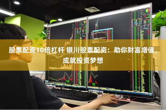 股票配资10倍杠杆 银川股票配资：助你财富增值，成就投资梦想
