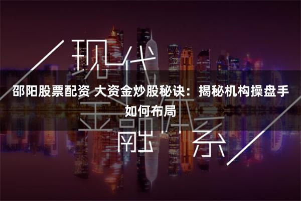 邵阳股票配资 大资金炒股秘诀：揭秘机构操盘手如何布局