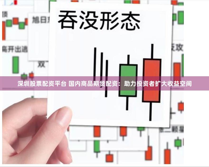 深圳股票配资平台 国内商品期货配资：助力投资者扩大收益空间
