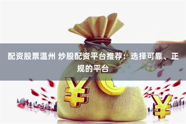 配资股票温州 炒股配资平台推荐：选择可靠、正规的平台
